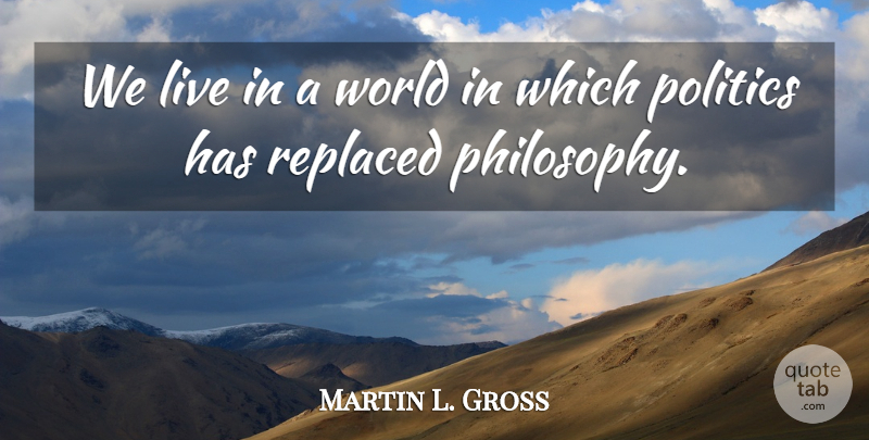 Martin L. Gross Quote About Politics, Replaced: We Live In A World...