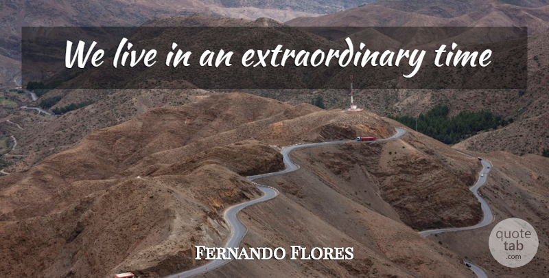 Fernando Flores Quote About Extraordinary: We Live In An Extraordinary...