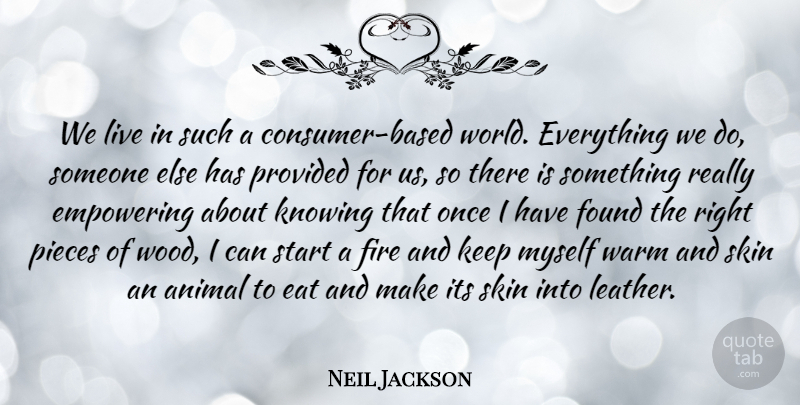 Neil Jackson Quote About Eat, Empowering, Found, Knowing, Pieces: We Live In Such A...