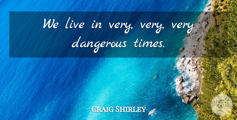 Craig Shirley Quote About Dangerous: We Live In Very Very...