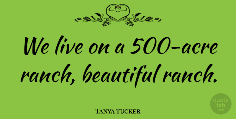 Tanya Tucker Quote About Beautiful, Acres: We Live On A 500...