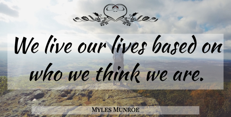 Myles Munroe Quote About Leadership, Thinking, Our Lives: We Live Our Lives Based...