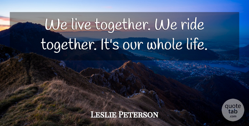 Leslie Peterson Quote About Ride: We Live Together We Ride...