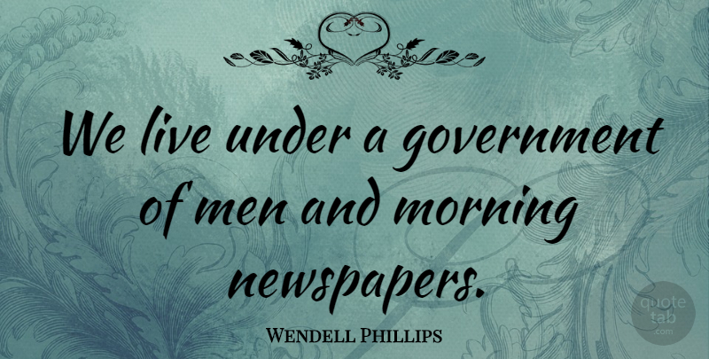 Wendell Phillips Quote About Morning, Men, Government: We Live Under A Government...