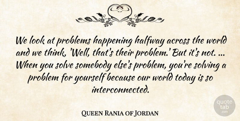 Queen Rania of Jordan Quote About Thinking, Our World, Looks: We Look At Problems Happening...