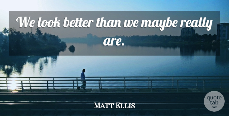 Matt Ellis Quote About Maybe: We Look Better Than We...