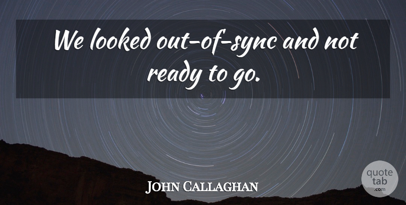 John Callaghan Quote About Looked, Ready: We Looked Out Of Sync...