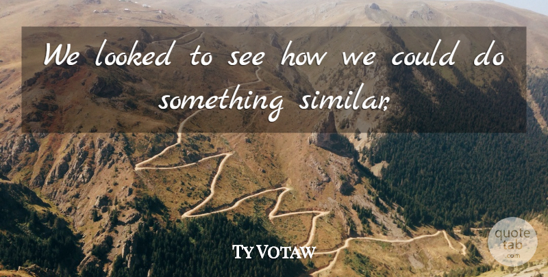 Ty Votaw Quote About Looked: We Looked To See How...