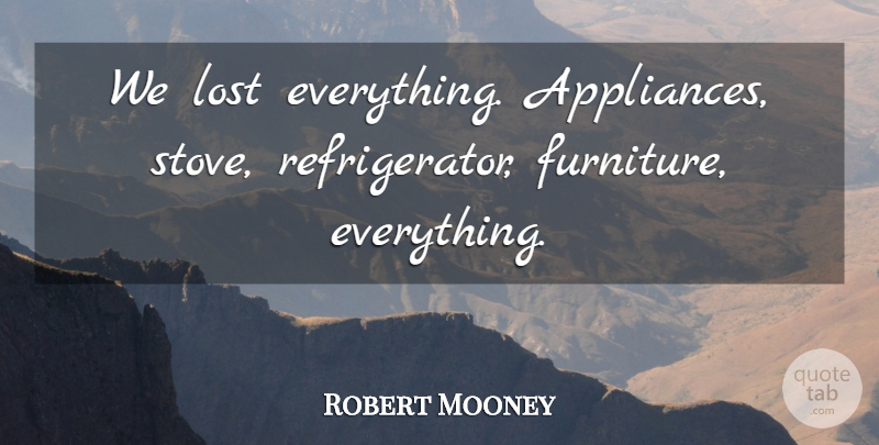 Robert Mooney Quote About Lost: We Lost Everything Appliances Stove...