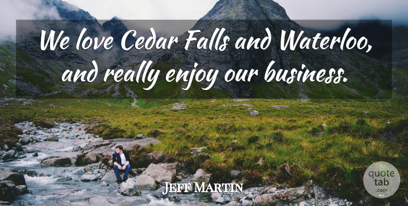 Jeff Martin Quote About Enjoy, Falls, Love: We Love Cedar Falls And...