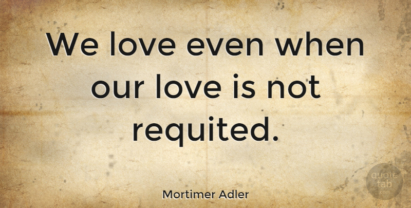 Mortimer Adler Quote About Love Is, Our Love: We Love Even When Our...