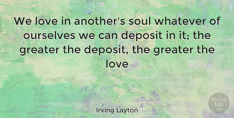 Irving Layton Quote About Soul, Deposits, Greater: We Love In Anothers Soul...