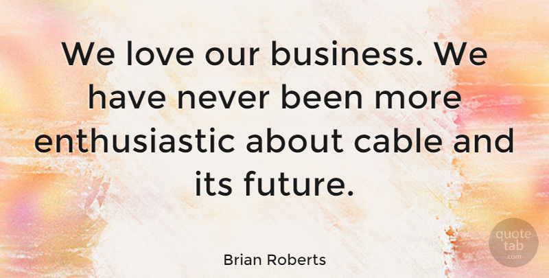 Brian Roberts Quote About Enthusiastic, Cables: We Love Our Business We...