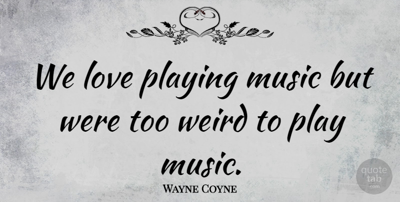 Wayne Coyne Quote About Play, Playing Music: We Love Playing Music But...