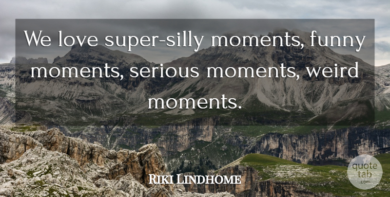 Riki Lindhome Quote About Funny, Love, Serious, Weird: We Love Super Silly Moments...