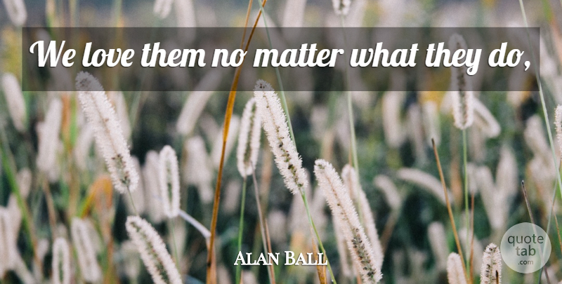 Alan Ball Quote About Love, Matter: We Love Them No Matter...