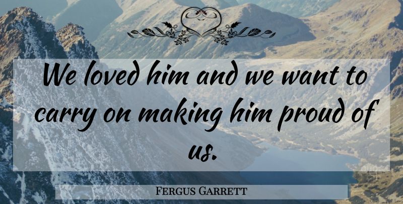 Fergus Garrett Quote About Carry, Loved, Proud: We Loved Him And We...