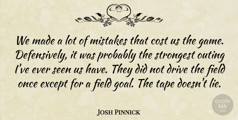 Josh Pinnick Quote About Cost, Drive, Except, Field, Mistakes: We Made A Lot Of...