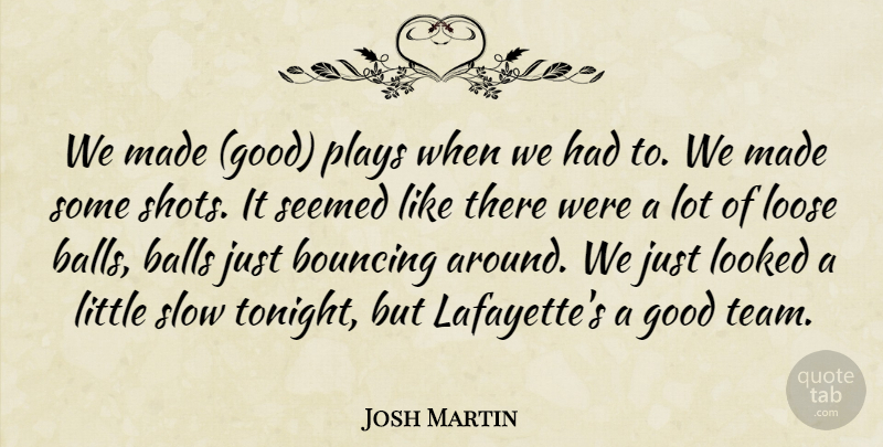 Josh Martin Quote About Balls, Bouncing, Good, Looked, Loose: We Made Good Plays When...