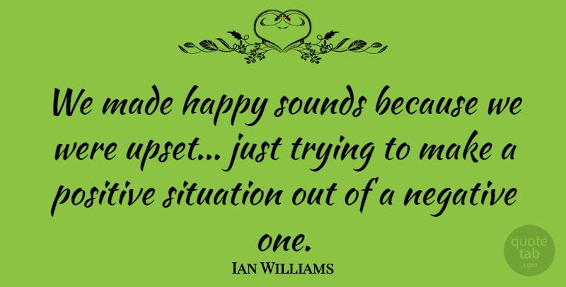 Ian Williams Quote About Positive, Situation, Sounds, Trying: We Made Happy Sounds Because...