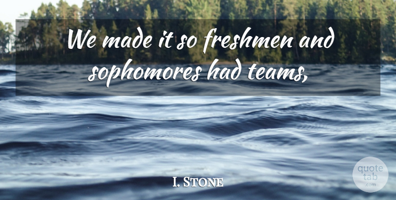 I. Stone Quote About Freshmen: We Made It So Freshmen...