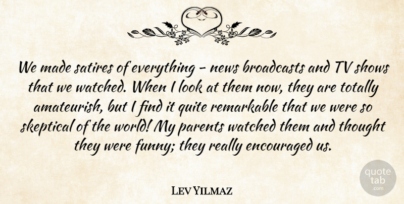 Lev Yilmaz Quote About Encouraged, Funny, Quite, Remarkable, Shows: We Made Satires Of Everything...