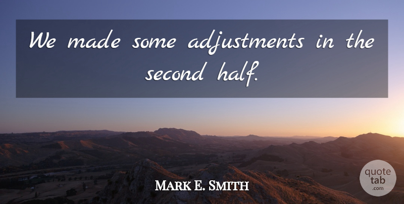 Mark E. Smith Quote About Second: We Made Some Adjustments In...