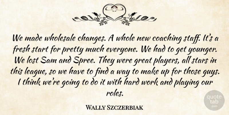 Wally Szczerbiak Quote About Coaching, Fresh, Great, Hard, Lost: We Made Wholesale Changes A...