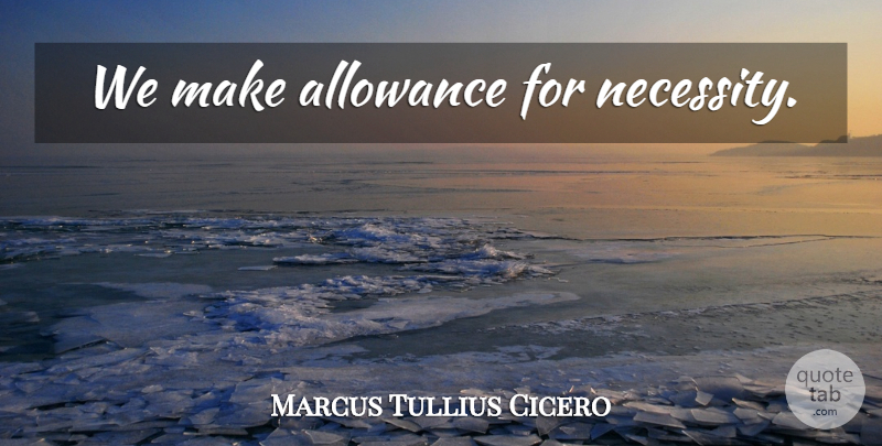 Marcus Tullius Cicero Quote About Allowance: We Make Allowance For Necessity...