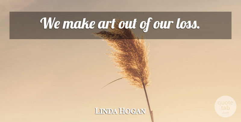 Linda Hogan Quote About Art, Loss: We Make Art Out Of...