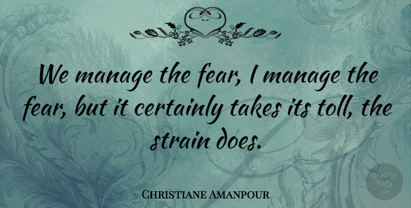 Christiane Amanpour Quote About Certainly, Manage, Strain, Takes: We Manage The Fear I...