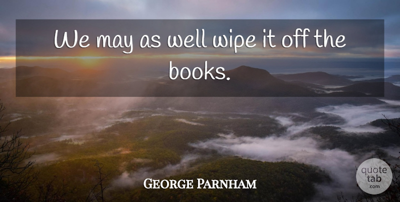 George Parnham Quote About Books And Reading, Wipe: We May As Well Wipe...
