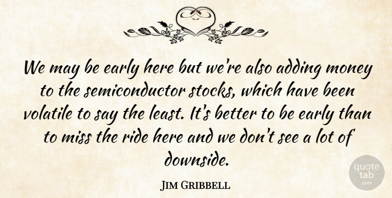 Jim Gribbell Quote About Adding, Early, Miss, Money, Ride: We May Be Early Here...