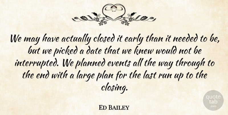 Ed Bailey Quote About Closed, Date, Early, Events, Knew: We May Have Actually Closed...