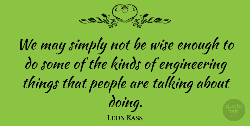 Leon Kass Quote About Wise, Engineering, Talking: We May Simply Not Be...