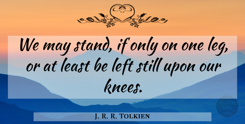 J. R. R. Tolkien Quote About Legs, May, Knees: We May Stand If Only...