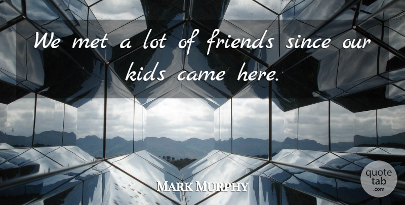 Mark Murphy Quote About Came, Friends Or Friendship, Kids, Met, Since: We Met A Lot Of...