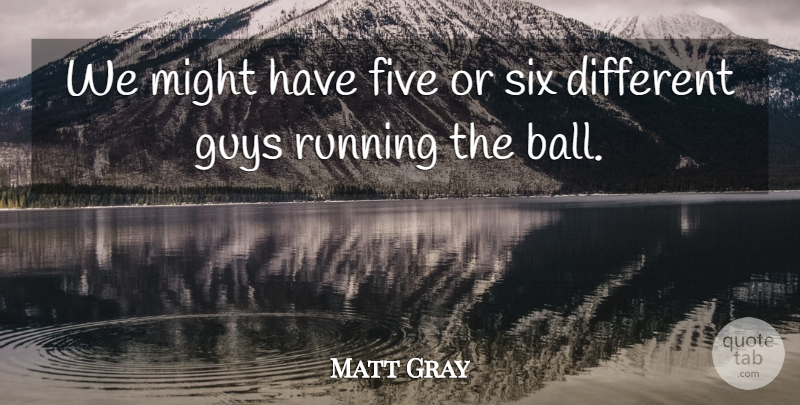 Matt Gray Quote About Five, Guys, Might, Running, Six: We Might Have Five Or...