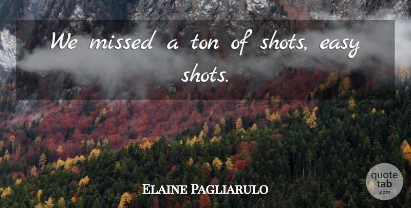 Elaine Pagliarulo Quote About Easy, Missed, Ton: We Missed A Ton Of...