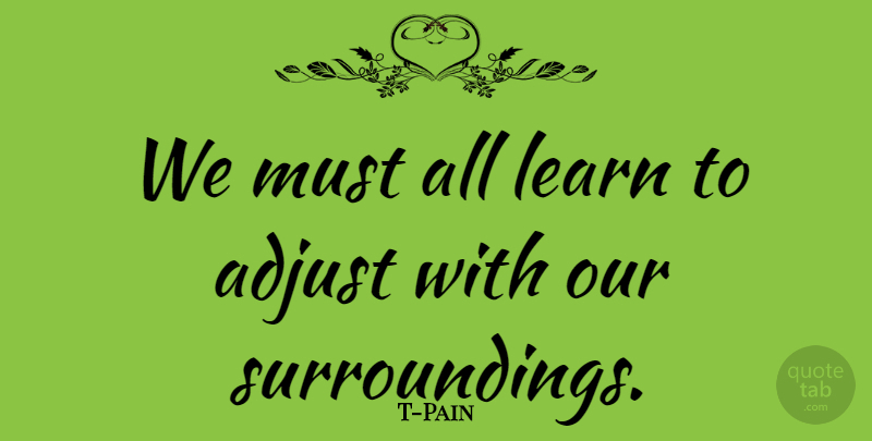 T-Pain Quote About Surroundings: We Must All Learn To...