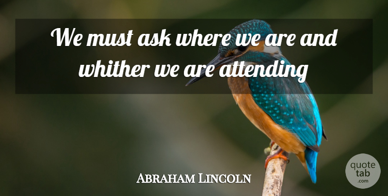 Abraham Lincoln Quote About Ask, Attending: We Must Ask Where We...