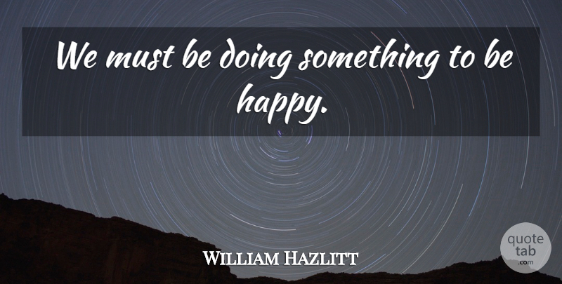 William Hazlitt Quote About Being Happy: We Must Be Doing Something...
