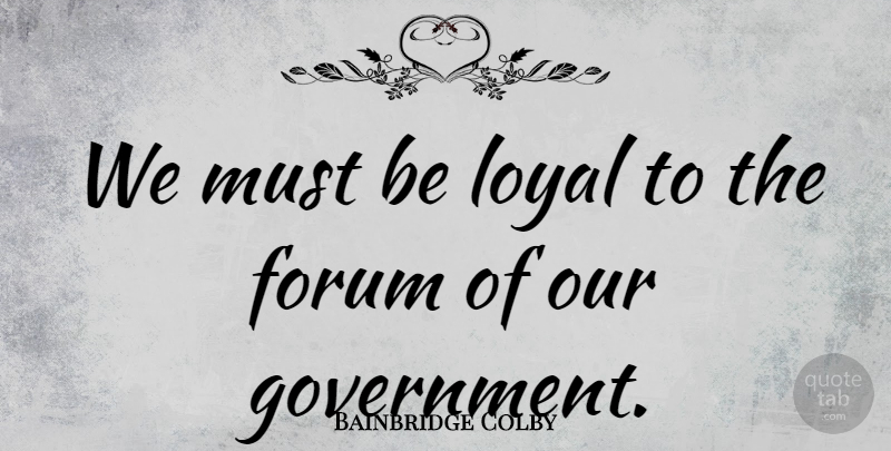 Bainbridge Colby Quote About Government, Loyal, Forums: We Must Be Loyal To...