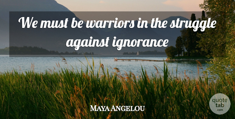 Maya Angelou Quote About Struggle, Ignorance, Warrior: We Must Be Warriors In...