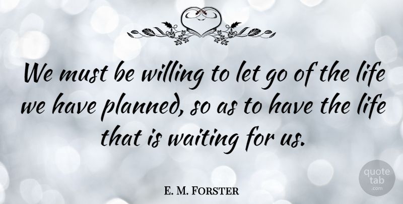 E. M. Forster Quote About Life, Willing: We Must Be Willing To...