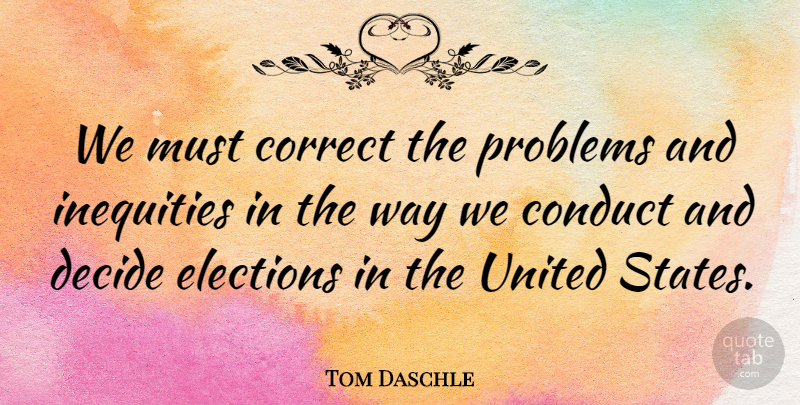 Tom Daschle Quote About Conduct, Correct, Decide, Elections, Inequities: We Must Correct The Problems...