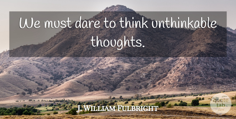 J. William Fulbright Quote About Positive Thinking, Thinking, Dare: We Must Dare To Think...