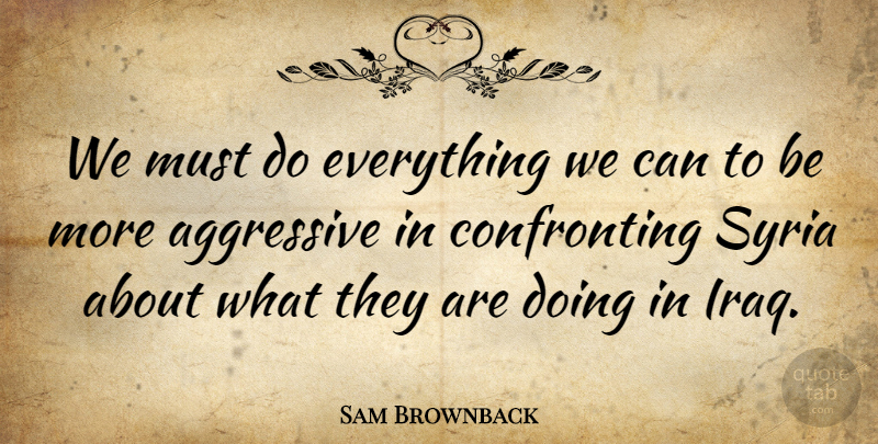 Sam Brownback Quote About Iraq, Aggressive, Syria: We Must Do Everything We...