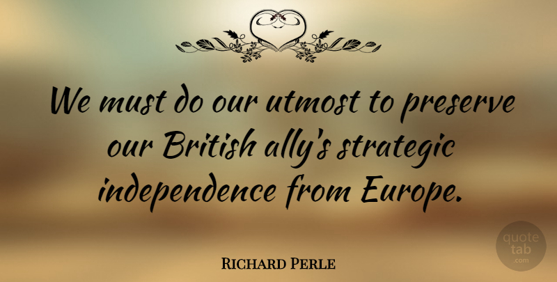 Richard Perle Quote About Independence, Preserve, Strategic, Utmost: We Must Do Our Utmost...