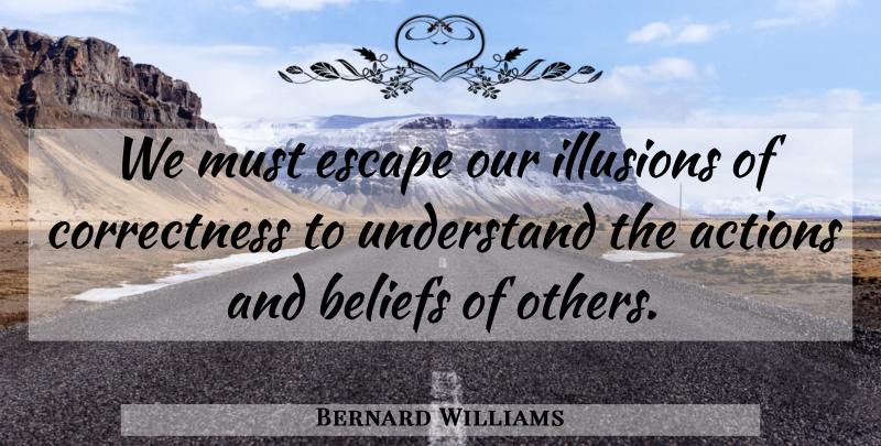 Bernard Williams Quote About Action, Belief, Illusion: We Must Escape Our Illusions...